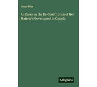 An Essay on the Re-Constitution of Her Majesty's Government in Canada