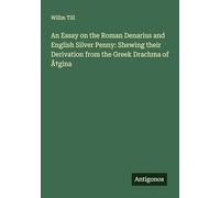 An Essay on the Roman Denarius and English Silver Penny: Shewing their Derivation from the Greek Drachma of ÿgina