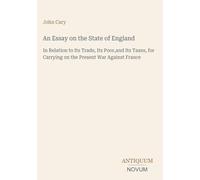 An Essay on the State of England: In Relation to Its Trade, Its Poor,and Its Taxes, for Carrying on the Present War Against France