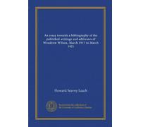 An essay towards a bibliography of the published writings and addresses of Woodrow Wilson, March 1917 to March 1921