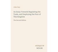An Essay Towards Regulating the Trade, and Employing the Poor of This Kingdom: The Second Edition