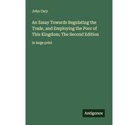 An Essay Towards Regulating the Trade, and Employing the Poor of This Kingdom; The Second Edition: in large print