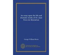 An essay upon the life and dramatic works of Dr. Juan Perez de Montalvan