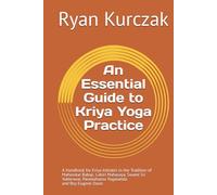 An Essential Guide to Kriya Yoga Practice: A Handbook for Kriya Initiates in the Tradition of Mahavatar Babaji, Lahiri Mahasaya, Swami Sri Yukteswar, Paramahansa Yogananda and Roy Eugene Davis