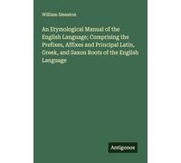 An Etymological Manual of the English Language; Comprising the Prefixes, Affixes and Principal Latin, Greek, and Saxon Roots of the English Language