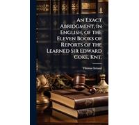 An Exact Abridgment, in English, of the Eleven Books of Reports of the Learned Sir Edward Coke, Knt.
