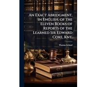 An Exact Abridgment, in English, of the Eleven Books of Reports of the Learned Sir Edward Coke, Knt.