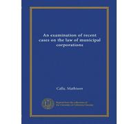 An examination of recent cases on the law of municipal corporations (Vol-1)