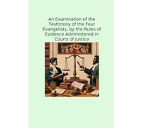 An Examination of the Testimony of the Four Evangelists, by the Rules of Evidence Administered in Courts of Justice (Classic Books)