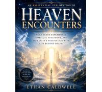 An Existential Exploration of Heaven Encounters: Near Death Experiences, Spiritual Testimony, and Humanity’s Fascination with Life Beyond Death