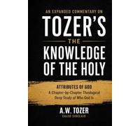An Expanded Commentary on Tozer's The Knowledge of the Holy: The Attributes of God: A Chapter-by-Chapter Theological Deep Study of Who God Is