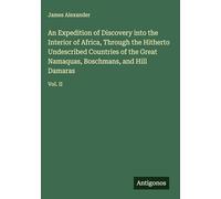 An Expedition of Discovery into the Interior of Africa, Through the Hitherto Undescribed Countries of the Great Namaquas, Boschmans, and Hill Damaras: Vol. II