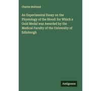 An Experimental Essay on the Physiology of the Blood: for Which a Gold Medal was Awarded by the Medical Faculty of the University of Edinburgh