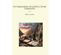 An Explanation of Luther's Small Catechism (Classic Books)