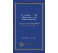 An exposition of Irish exchange, and of other important subjects: being part of a series of letters, addressed to the Right Honorable Lord Grenville