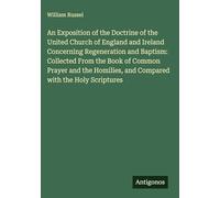 An Exposition of the Doctrine of the United Church of England and Ireland Concerning Regeneration and Baptism: Collected From the Book of Common ... and Compared with the Holy Scriptures