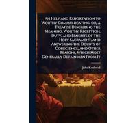 An Help and Exhortation to Worthy Communicating, or, A Treatise Describing the Meaning, Worthy Reception, Duty, and Benefits of the Holy Sacrament, ... Which Most Generally Detain men From It