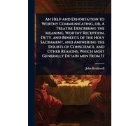 An Help and Exhortation to Worthy Communicating, or, A Treatise Describing the Meaning, Worthy Reception, Duty, and Benefits of the Holy Sacrament, ... Which Most Generally Detain men From It