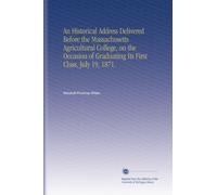 An Historical Address Delivered Before the Massachusetts Agricultural College, on the Occasion of Graduating Its First Class, July 19, 1871.