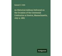 An Historical Address Delivered on the Occasion of the Centennial Celebration at Boston, Massachusetts, July 4, 1883