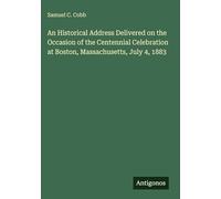 An Historical Address Delivered on the Occasion of the Centennial Celebration at Boston, Massachusetts, July 4, 1883