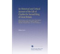 An Historical and Critical Account of the Life of Charles the Second King of Great Britain: After the Manner of Mr. Bayle. Drawn From Original Writers ... of Original Papers, Now First Published. V.1
