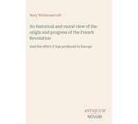 An historical and moral view of the origin and progress of the French Revolution: And the effect it has produced in Europe