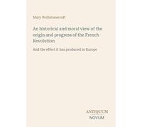 An historical and moral view of the origin and progress of the French Revolution: And the effect it has produced in Europe