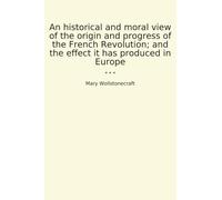 An historical and moral view of the origin and progress of the French Revolution; and the effect it has produced in Europe (Classic Books)