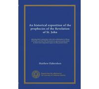 An historical exposition of the prophecies of the Revelation of St. John: shewing their connection with and confirmation of those of Daniel, and the ... most important aspect on the present times