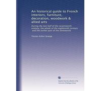 An historical guide to French interiors, furniture, decoration, woodwork & allied arts: During the last half of the seventeenth century, the whole of ... and the earlier part of the nineteenth