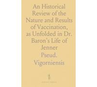 An Historical Review of the Nature and Results of Vaccination, as Unfolded in Dr. Baron's Life of Jenner
