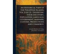 An Historical View of the Philippine Islands, Vol 2 (of 2) / Exhibiting Their Discovery, Population, Language, Government, Manners, Customs, Productions and Commerce.