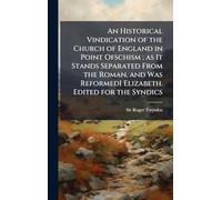 An Historical Vindication of the Church of England in Point Ofschism; as It Stands Separated From the Roman, and Was ReformedI Elizabeth. Edited for the Syndics