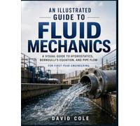 AN ILLUSTRATED GUIDE TO FLUID MECHANICS: A Visual Guide to Hydrostatics, Bernoulli's Equation, and Pipe Flow for First-Year Engineering