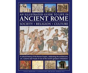 An Illustrated Guide to Life in Ancient Rome: society, religion, culture: A cultural history of the Roman Empire, celebrating the architecture, art, ... of one of the world’s greatest civilizations
