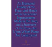 An Illustrated History of the Flute, and Sketch of the Successive Improvements Made in the Flute, and a Statement of the Principles Upon Which Flutes Are Constructed