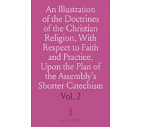 An Illustration of the Doctrines of the Christian Religion, With Respect to Faith and Practice, Upon the Plan of the Assembly's Shorter Catechism: Comprehending a Complete Body of Divinity
