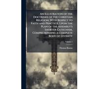 An Illustration of the Doctrines of the Christian Religion, With Respect to Faith and Practice, Upon the Plan of the Assembly's Shorter Catechism, Comprehending a Complete Body of Divinity