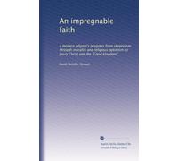 An impregnable faith: a modern pilgrim's progress from skepticism through morality and religious optimism to Jesus Christ and the "Good kingdom"