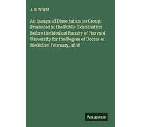 An Inaugural Dissertation on Croup: Presented at the Public Examination Before the Medical Faculty of Harvard University for the Degree of Doctor of Medicine, February, 1838