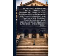 An Index to the Reported Cases not Over-ruled or Obsolete, and to the Statutes, Rules, and Orders Relating to the Principles, Pleading, and Practice ... Jurisdiction of the House of Lords A