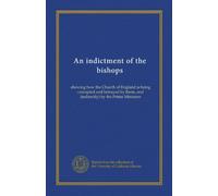 An indictment of the bishops: shewing how the Church of England is being corrupted and betrayed by them, and (indirectly) by the Prime Ministers