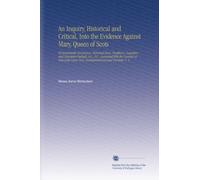 An Inquiry, Historical and Critical, Into the Evidence Against Mary, Queen of Scots: Of Remarkable Occurences, Historical Facts, Traditions, Legendary ... Northumberland and Durham. V. 4