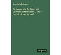 An Inquiry Into the Career and Character of Mary Stuart ... And a Justification of Bothwell ..