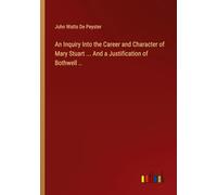 An Inquiry Into the Career and Character of Mary Stuart ... And a Justification of Bothwell ..
