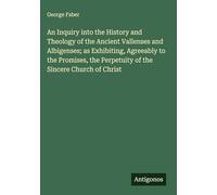 An Inquiry into the History and Theology of the Ancient Vallenses and Albigenses; as Exhibiting, Agreeably to the Promises, the Perpetuity of the Sincere Church of Christ