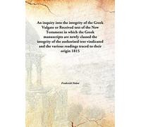 An inquiry into the integrity of the Greek Vulgate or Received text of the New Testament in which the Greek manuscripts are newly classed the integrity of the authorised text vindicated and the various readings traced to their origin 1815 [Hardcover]