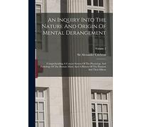An Inquiry Into The Nature And Origin Of Mental Derangement: Comprehending A Concise System Of The Physiology And Pathology Of The Human Mind. And A History Of The Passions And Their Effects; Volume 2