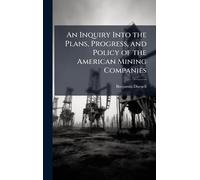 An Inquiry Into the Plans, Progress, and Policy of the American Mining Companies